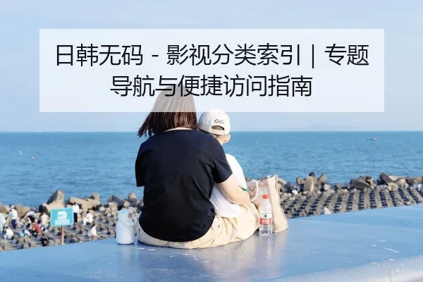 日韩无码 - 影视分类索引｜专题导航与便捷访问指南