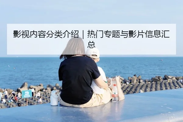 影视内容分类介绍｜热门专题与影片信息汇总